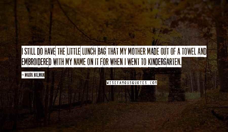 Maira Kalman Quotes: I still do have the little lunch bag that my mother made out of a towel and embroidered with my name on it for when I went to kindergarten.