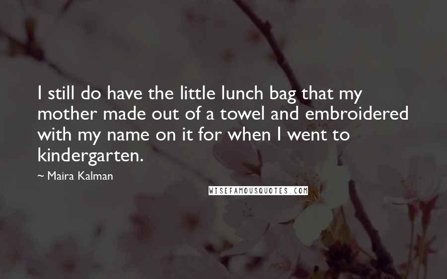 Maira Kalman Quotes: I still do have the little lunch bag that my mother made out of a towel and embroidered with my name on it for when I went to kindergarten.