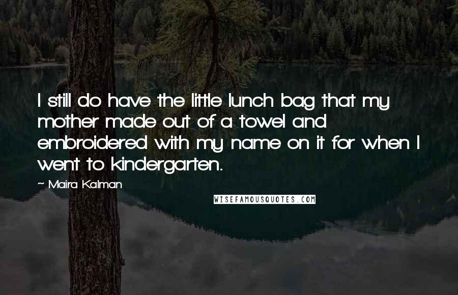 Maira Kalman Quotes: I still do have the little lunch bag that my mother made out of a towel and embroidered with my name on it for when I went to kindergarten.