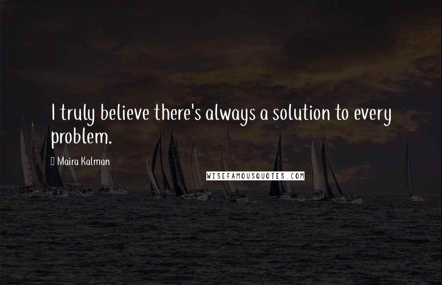 Maira Kalman Quotes: I truly believe there's always a solution to every problem.