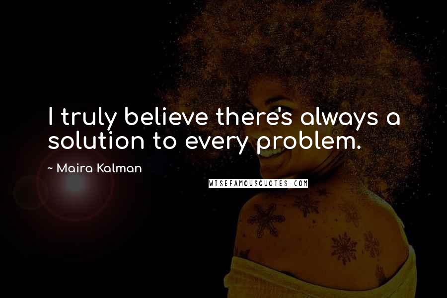 Maira Kalman Quotes: I truly believe there's always a solution to every problem.