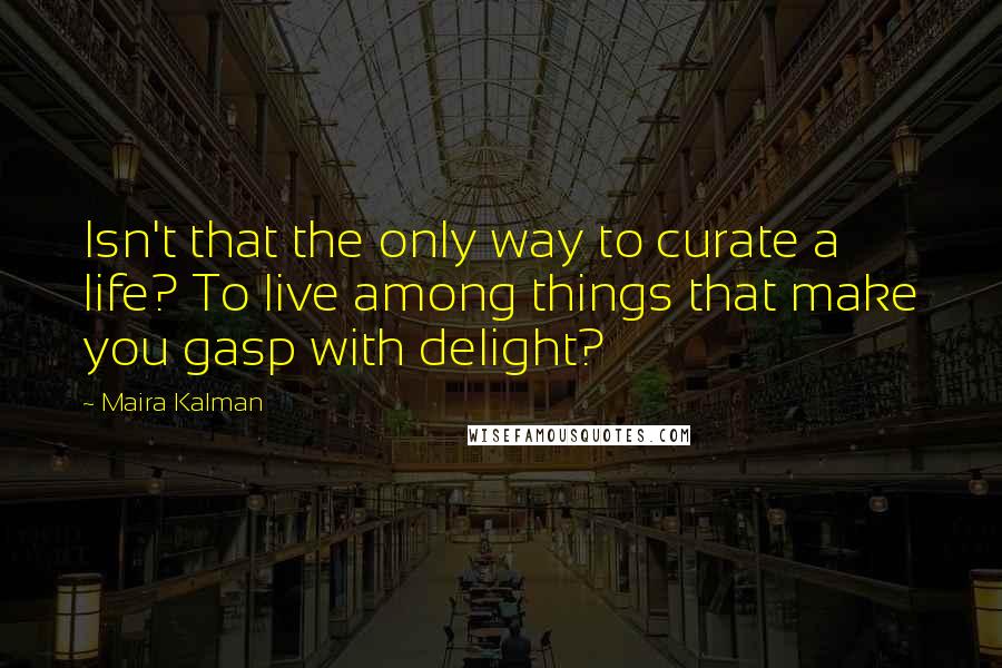 Maira Kalman Quotes: Isn't that the only way to curate a life? To live among things that make you gasp with delight?