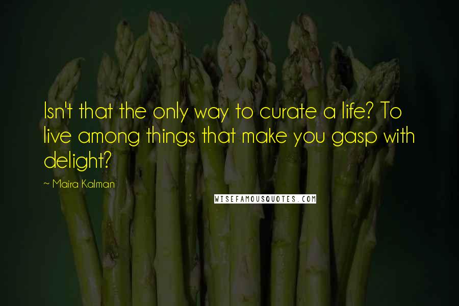 Maira Kalman Quotes: Isn't that the only way to curate a life? To live among things that make you gasp with delight?