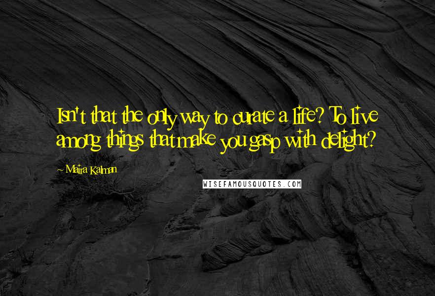 Maira Kalman Quotes: Isn't that the only way to curate a life? To live among things that make you gasp with delight?