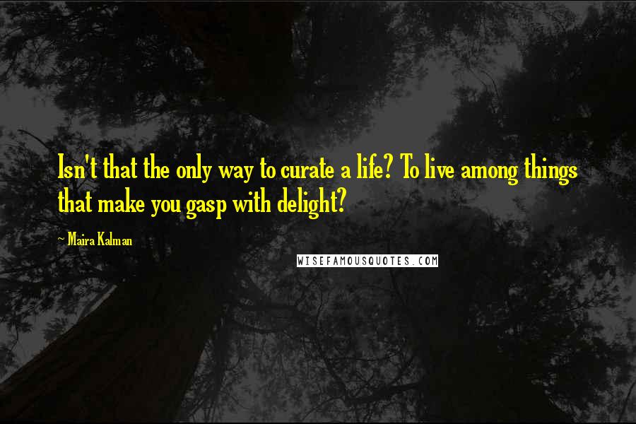 Maira Kalman Quotes: Isn't that the only way to curate a life? To live among things that make you gasp with delight?