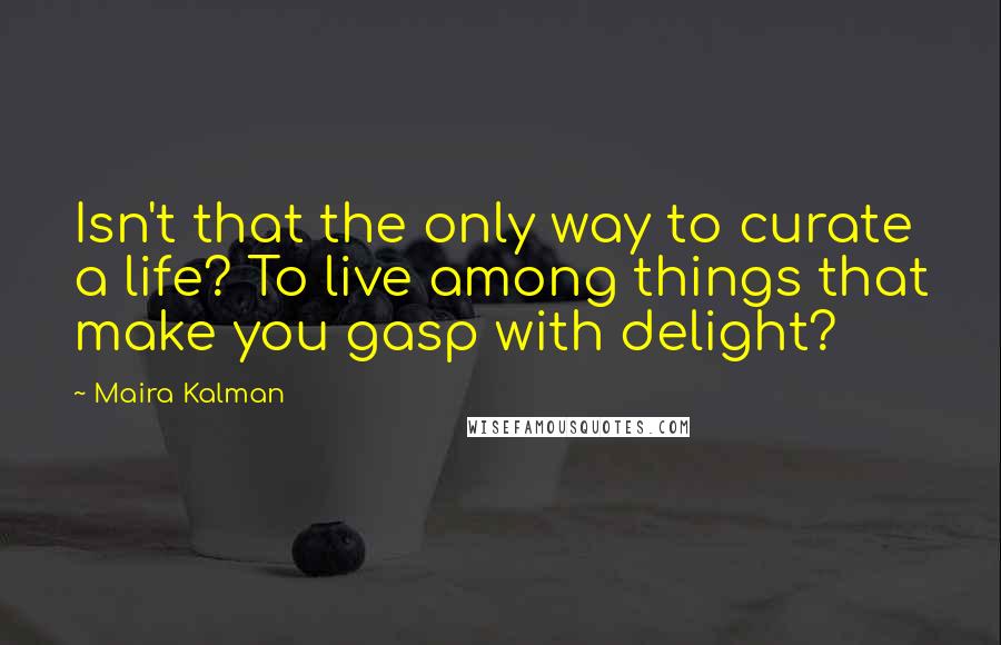 Maira Kalman Quotes: Isn't that the only way to curate a life? To live among things that make you gasp with delight?