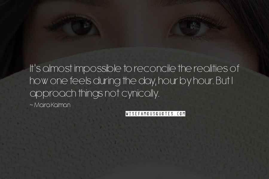 Maira Kalman Quotes: It's almost impossible to reconcile the realities of how one feels during the day, hour by hour. But I approach things not cynically.