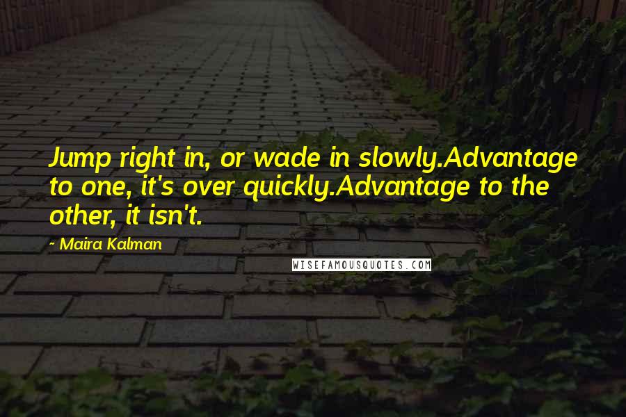 Maira Kalman Quotes: Jump right in, or wade in slowly.Advantage to one, it's over quickly.Advantage to the other, it isn't.