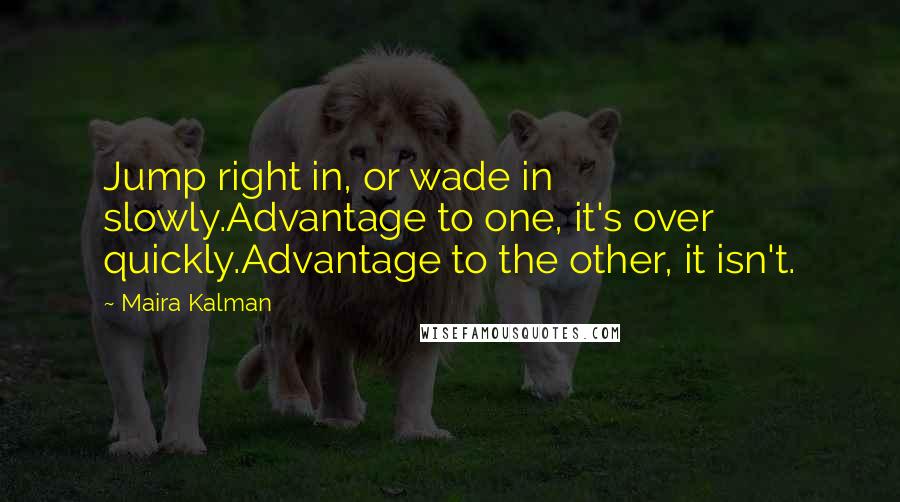 Maira Kalman Quotes: Jump right in, or wade in slowly.Advantage to one, it's over quickly.Advantage to the other, it isn't.