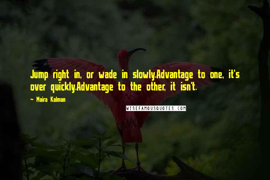 Maira Kalman Quotes: Jump right in, or wade in slowly.Advantage to one, it's over quickly.Advantage to the other, it isn't.