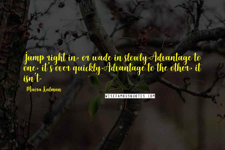 Maira Kalman Quotes: Jump right in, or wade in slowly.Advantage to one, it's over quickly.Advantage to the other, it isn't.