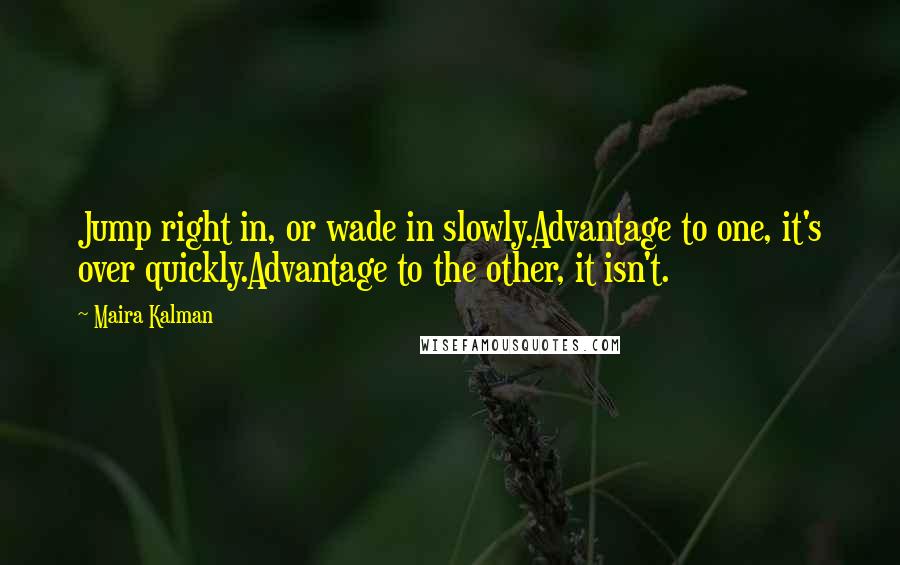 Maira Kalman Quotes: Jump right in, or wade in slowly.Advantage to one, it's over quickly.Advantage to the other, it isn't.