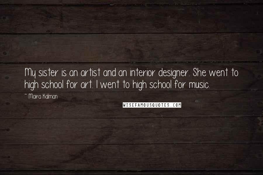 Maira Kalman Quotes: My sister is an artist and an interior designer. She went to high school for art. I went to high school for music.