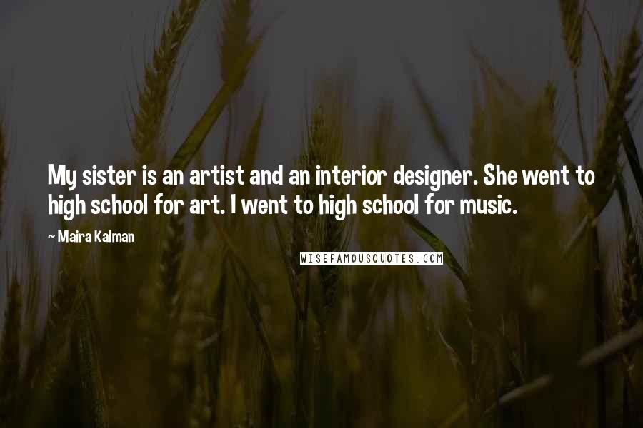 Maira Kalman Quotes: My sister is an artist and an interior designer. She went to high school for art. I went to high school for music.