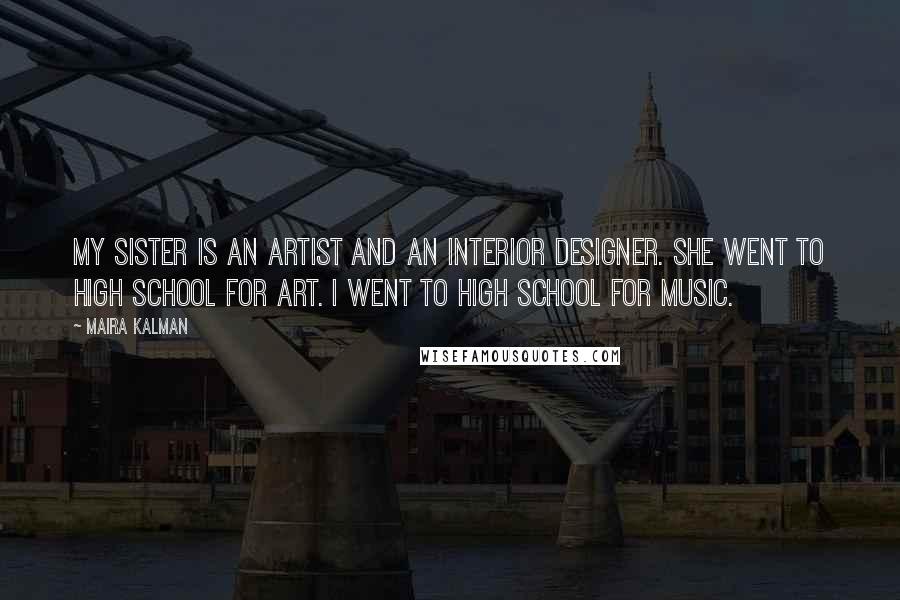 Maira Kalman Quotes: My sister is an artist and an interior designer. She went to high school for art. I went to high school for music.