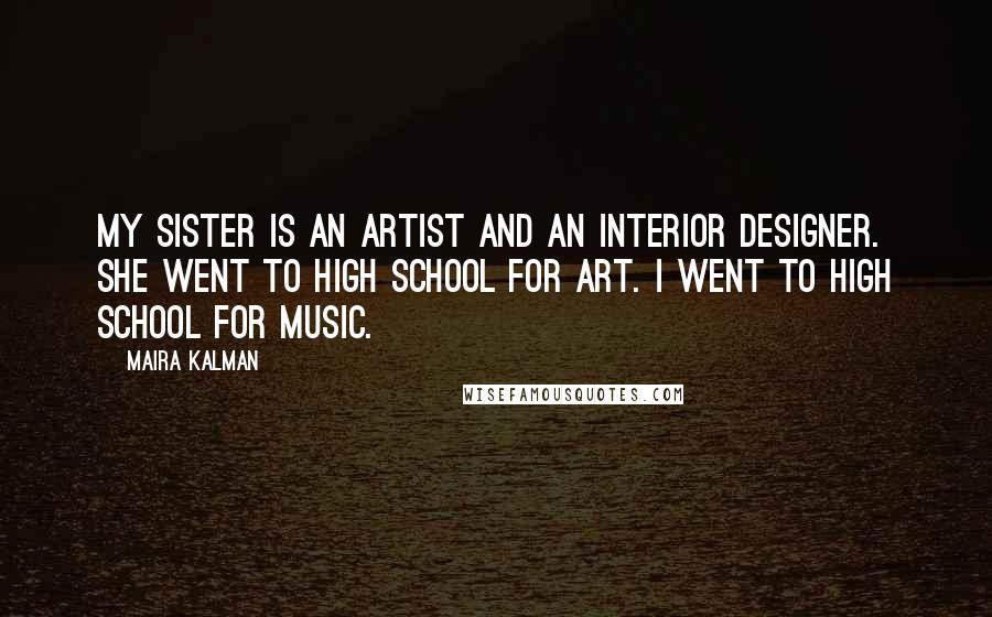 Maira Kalman Quotes: My sister is an artist and an interior designer. She went to high school for art. I went to high school for music.