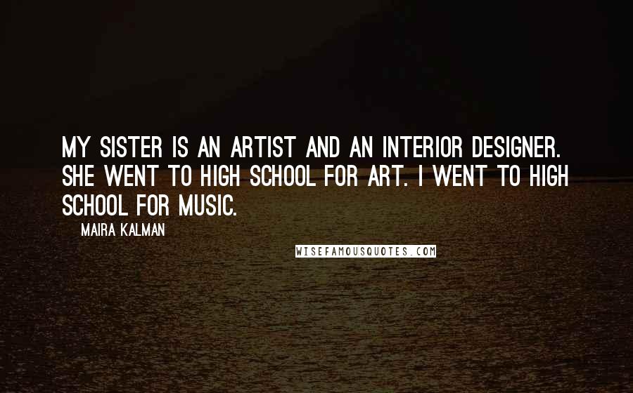 Maira Kalman Quotes: My sister is an artist and an interior designer. She went to high school for art. I went to high school for music.
