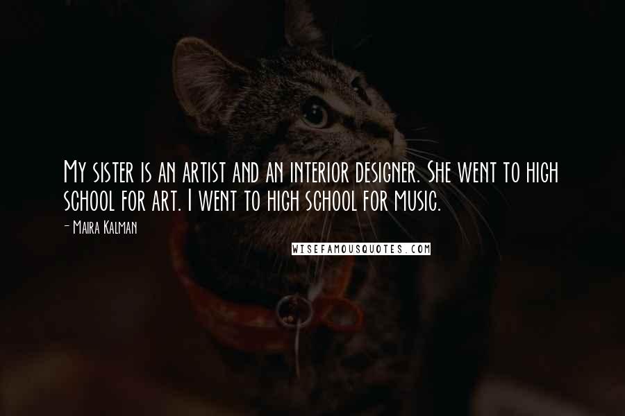 Maira Kalman Quotes: My sister is an artist and an interior designer. She went to high school for art. I went to high school for music.
