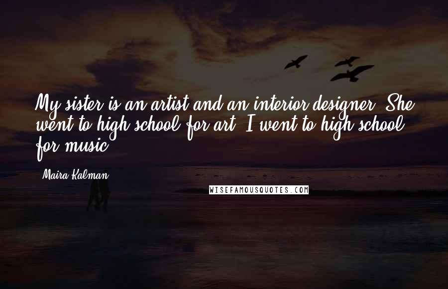 Maira Kalman Quotes: My sister is an artist and an interior designer. She went to high school for art. I went to high school for music.