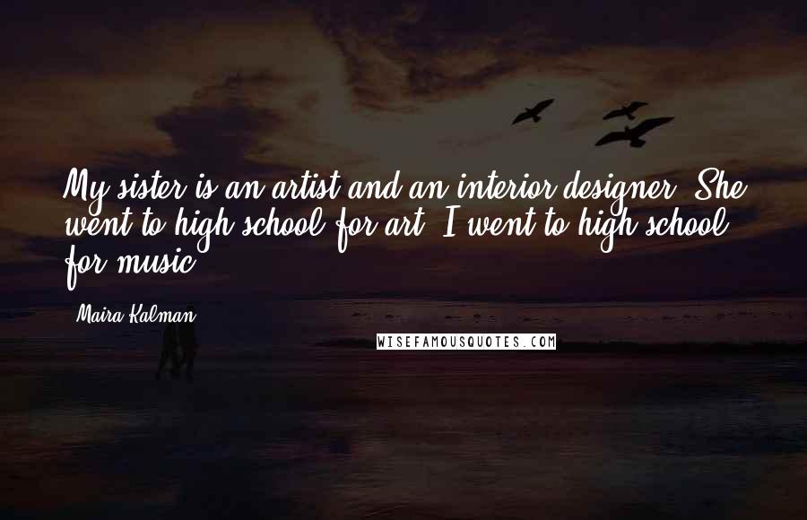 Maira Kalman Quotes: My sister is an artist and an interior designer. She went to high school for art. I went to high school for music.