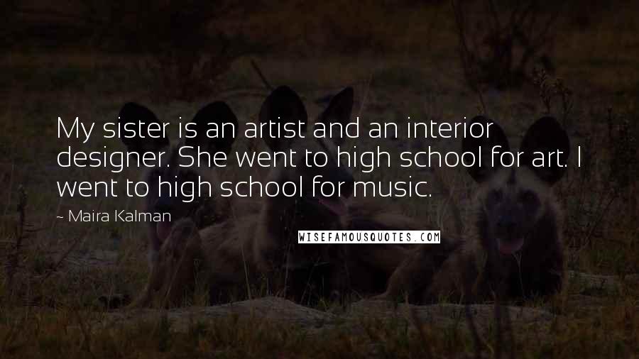 Maira Kalman Quotes: My sister is an artist and an interior designer. She went to high school for art. I went to high school for music.