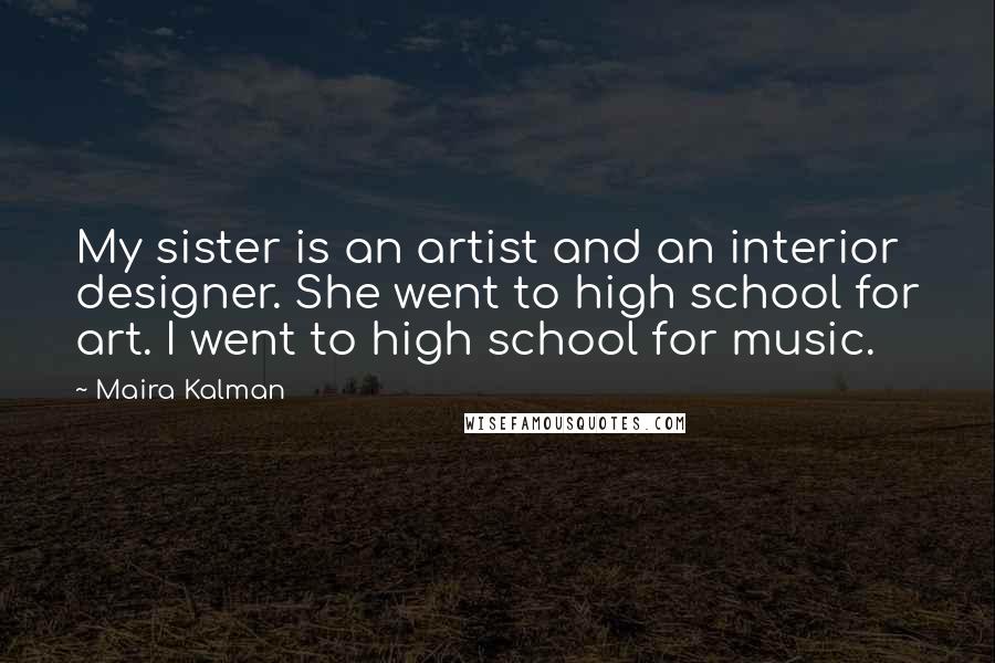 Maira Kalman Quotes: My sister is an artist and an interior designer. She went to high school for art. I went to high school for music.