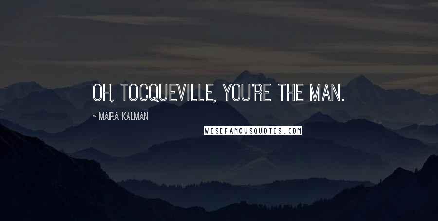 Maira Kalman Quotes: Oh, Tocqueville, you're the man.