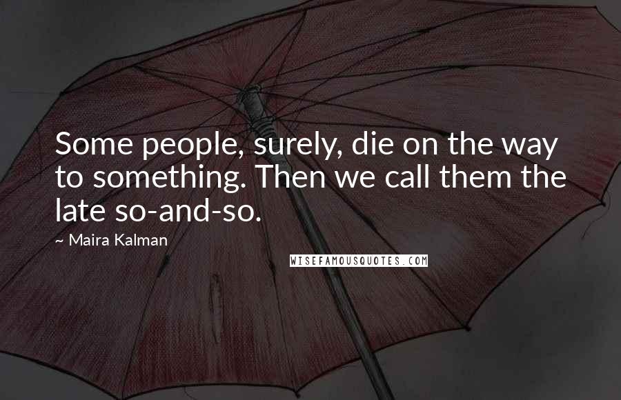 Maira Kalman Quotes: Some people, surely, die on the way to something. Then we call them the late so-and-so.