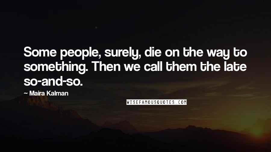 Maira Kalman Quotes: Some people, surely, die on the way to something. Then we call them the late so-and-so.