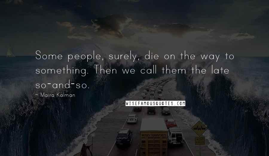 Maira Kalman Quotes: Some people, surely, die on the way to something. Then we call them the late so-and-so.