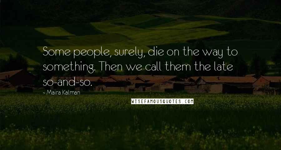 Maira Kalman Quotes: Some people, surely, die on the way to something. Then we call them the late so-and-so.