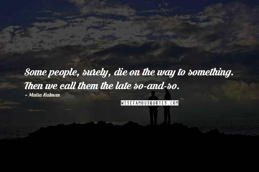 Maira Kalman Quotes: Some people, surely, die on the way to something. Then we call them the late so-and-so.