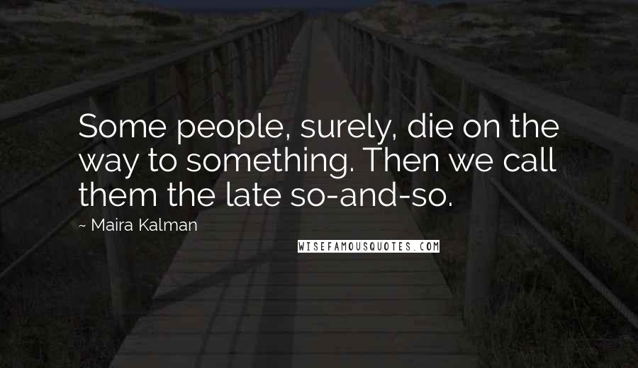 Maira Kalman Quotes: Some people, surely, die on the way to something. Then we call them the late so-and-so.