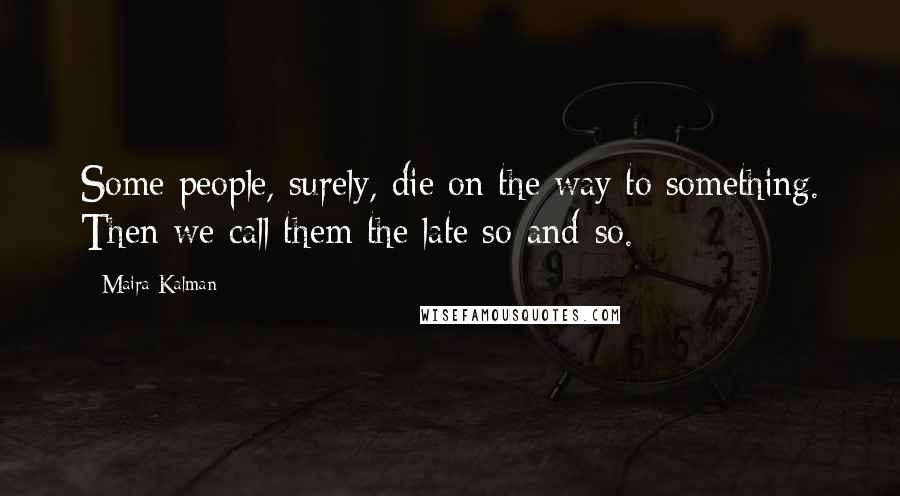 Maira Kalman Quotes: Some people, surely, die on the way to something. Then we call them the late so-and-so.