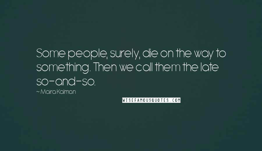 Maira Kalman Quotes: Some people, surely, die on the way to something. Then we call them the late so-and-so.