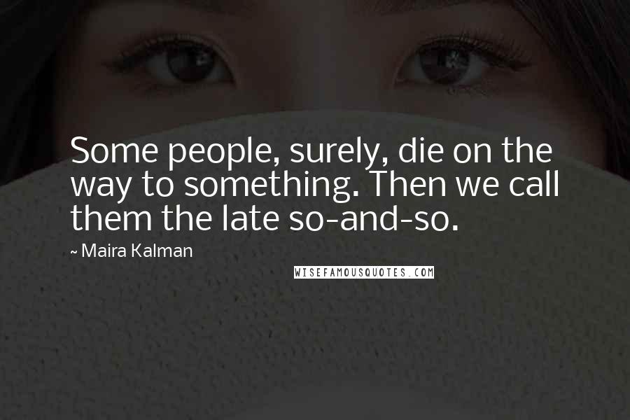 Maira Kalman Quotes: Some people, surely, die on the way to something. Then we call them the late so-and-so.