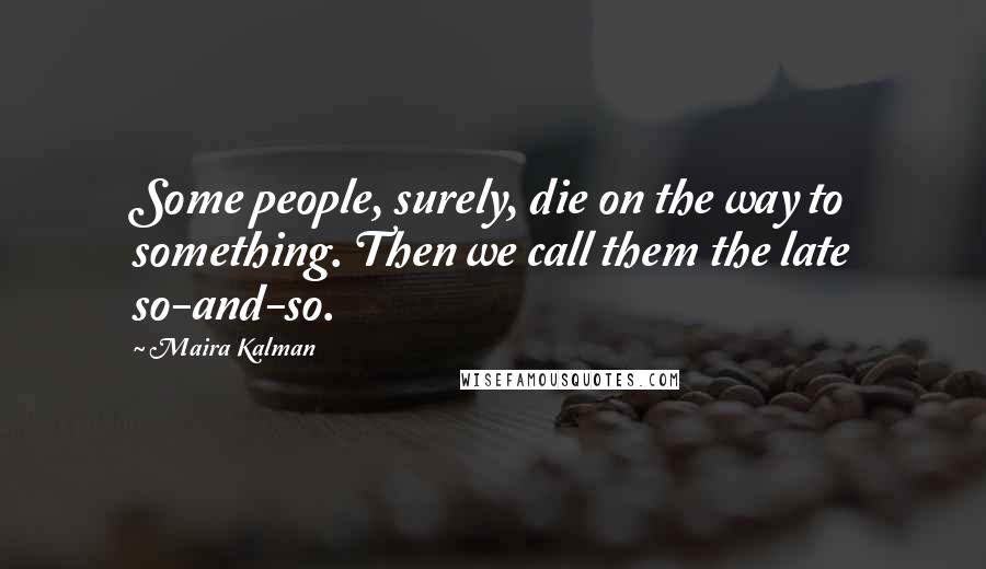 Maira Kalman Quotes: Some people, surely, die on the way to something. Then we call them the late so-and-so.