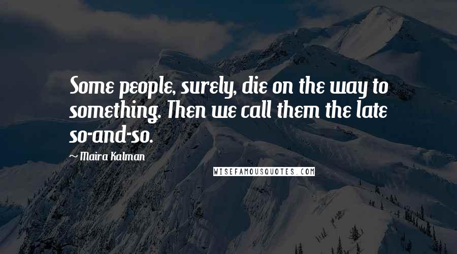 Maira Kalman Quotes: Some people, surely, die on the way to something. Then we call them the late so-and-so.