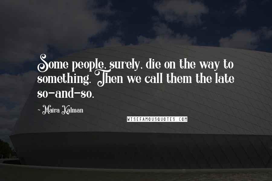 Maira Kalman Quotes: Some people, surely, die on the way to something. Then we call them the late so-and-so.