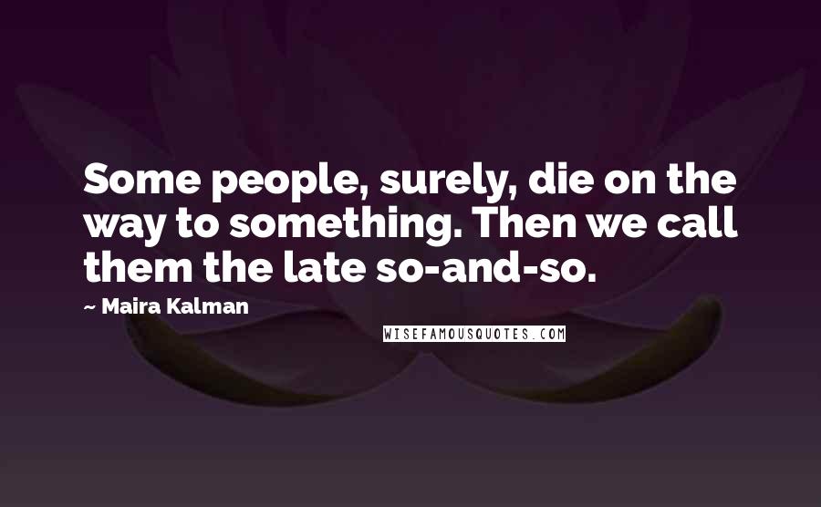 Maira Kalman Quotes: Some people, surely, die on the way to something. Then we call them the late so-and-so.