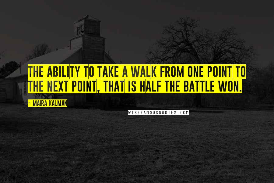 Maira Kalman Quotes: The ability to take a walk from one point to the next point, that is half the battle won.