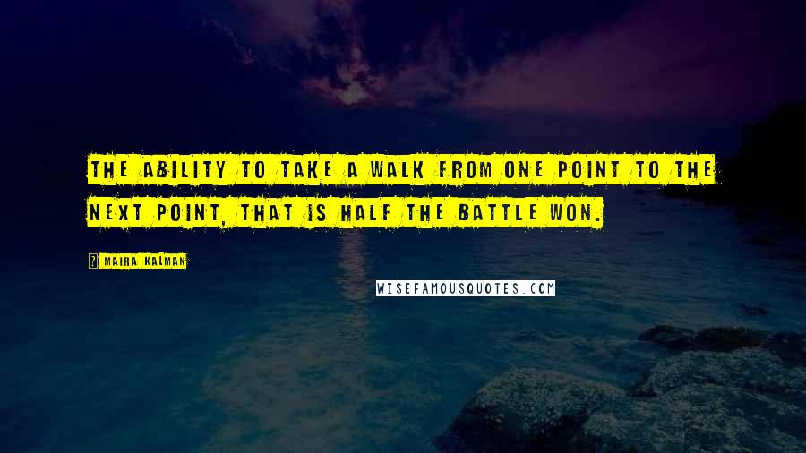 Maira Kalman Quotes: The ability to take a walk from one point to the next point, that is half the battle won.