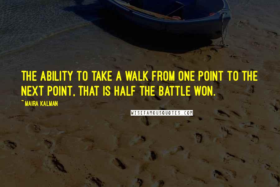 Maira Kalman Quotes: The ability to take a walk from one point to the next point, that is half the battle won.