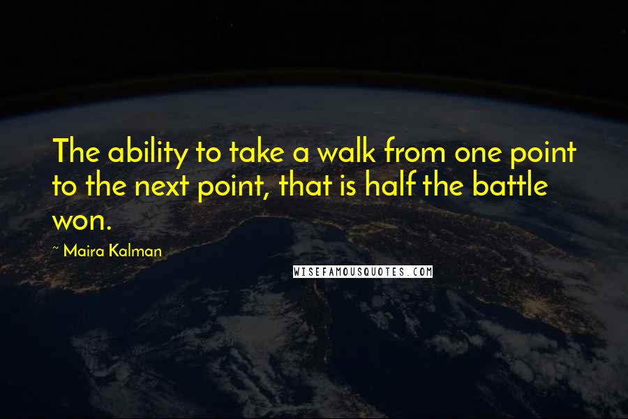 Maira Kalman Quotes: The ability to take a walk from one point to the next point, that is half the battle won.