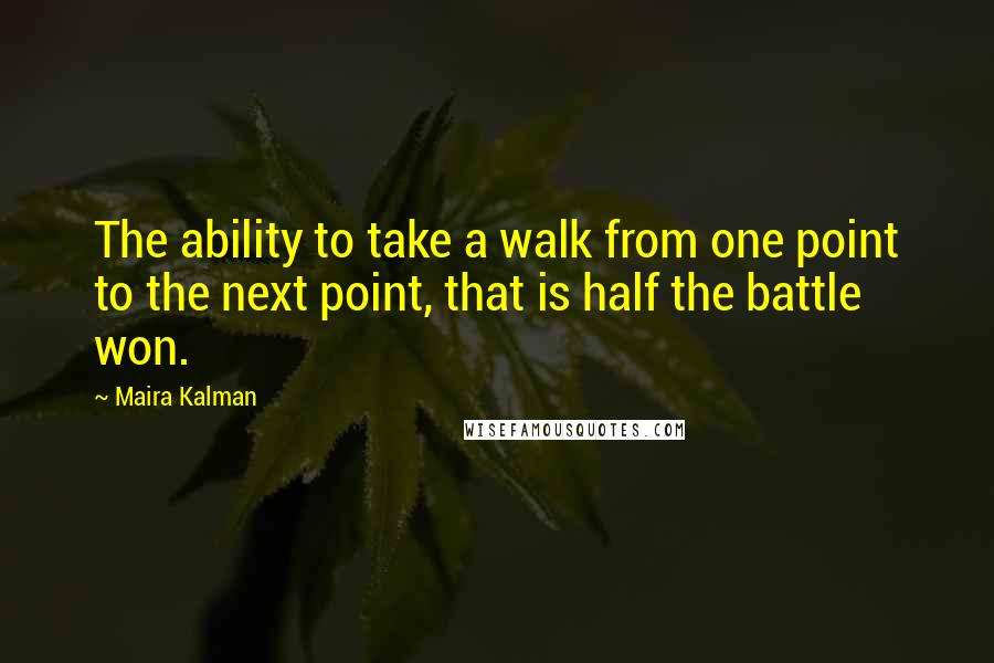 Maira Kalman Quotes: The ability to take a walk from one point to the next point, that is half the battle won.