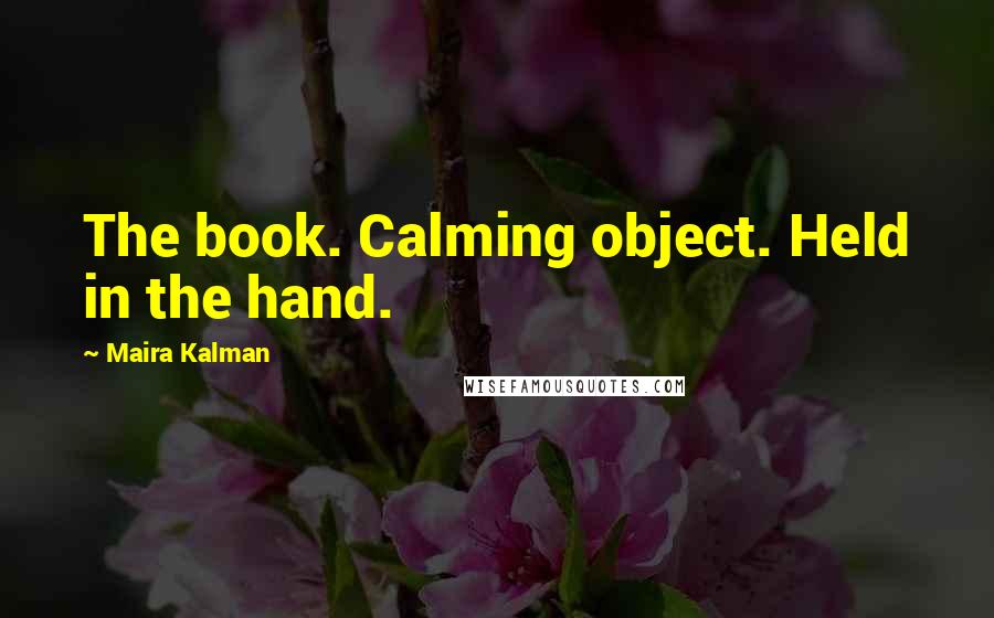Maira Kalman Quotes: The book. Calming object. Held in the hand.