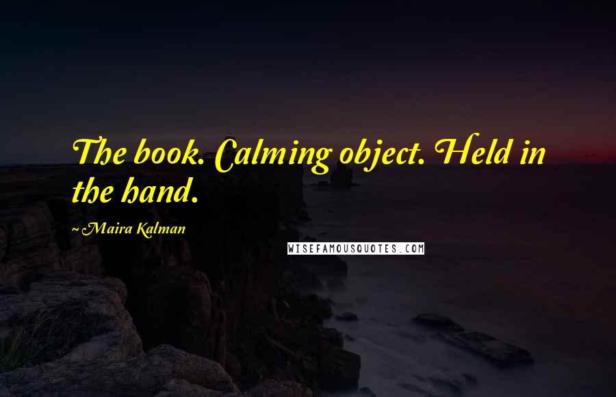 Maira Kalman Quotes: The book. Calming object. Held in the hand.