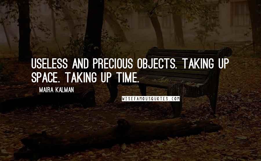 Maira Kalman Quotes: Useless and precious objects. Taking up space. Taking up time.