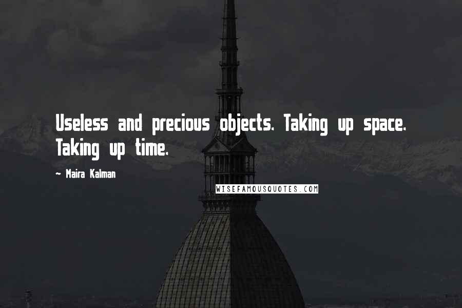 Maira Kalman Quotes: Useless and precious objects. Taking up space. Taking up time.