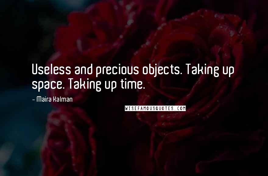 Maira Kalman Quotes: Useless and precious objects. Taking up space. Taking up time.